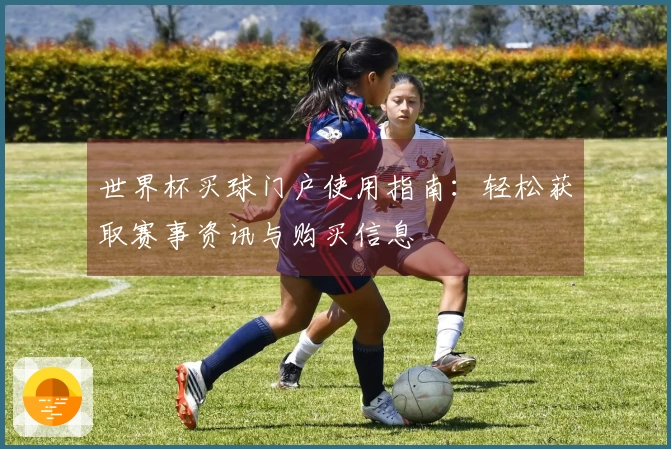 世界杯买球门户使用指南：轻松获取赛事资讯与购买信息