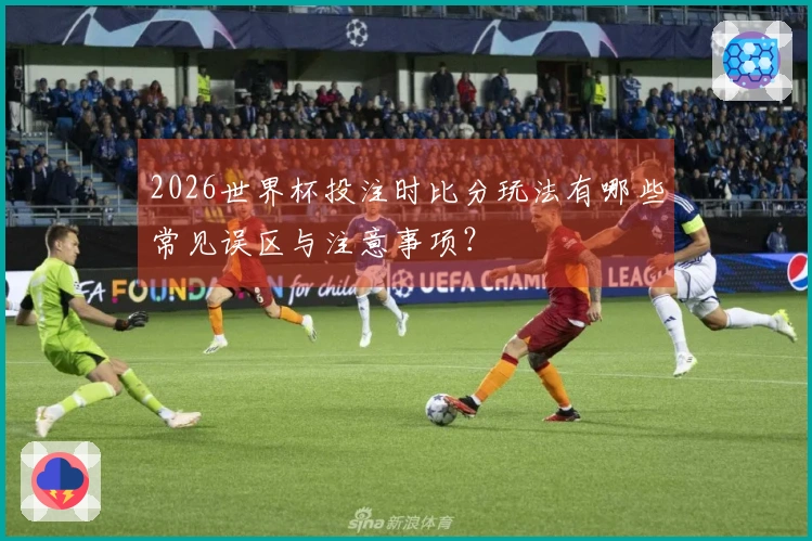 2026世界杯投注时比分玩法有哪些常见误区与注意事项？