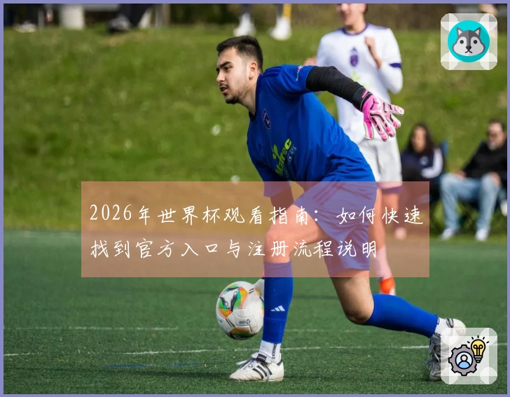 2026年世界杯观看指南：如何快速找到官方入口与注册流程说明
