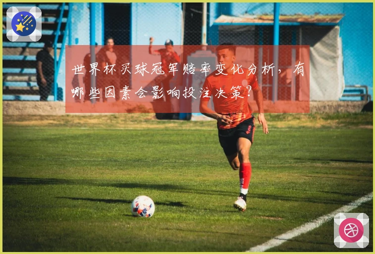 世界杯买球冠军赔率变化分析，有哪些因素会影响投注决策？