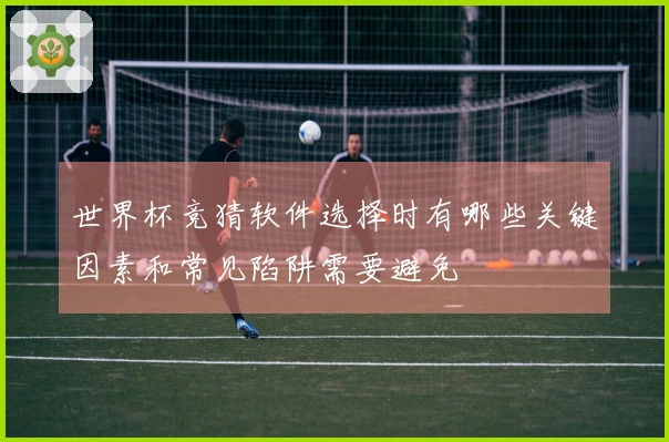 世界杯竞猜软件选择时有哪些关键因素和常见陷阱需要避免
