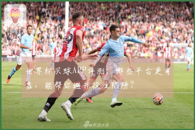 世界杯买球APP评测：哪些平台更可靠，能帮你避开投注陷阱？