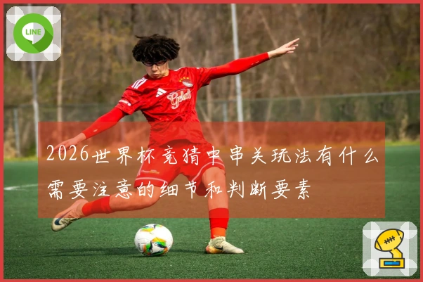 2026世界杯竞猜中串关玩法有什么需要注意的细节和判断要素