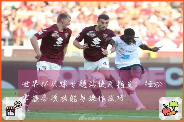 世界杯买球专题站使用指南：轻松掌握各项功能与操作技巧