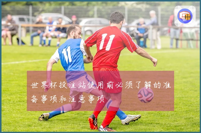 世界杯投注站使用前必须了解的准备事项和注意事项