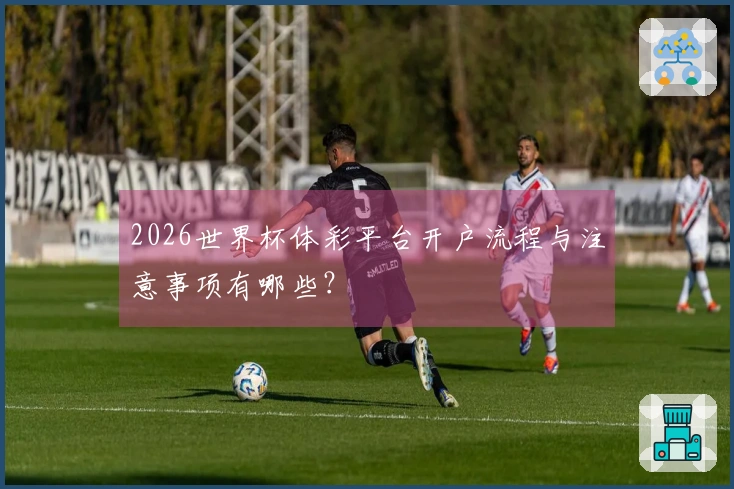2026世界杯体彩平台开户流程与注意事项有哪些？