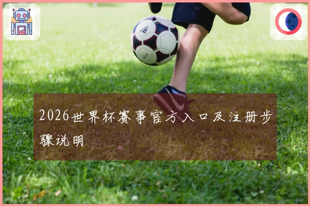 2026世界杯赛事官方入口及注册步骤说明