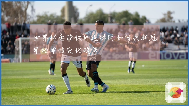 世界杯竞猜软件选择时如何判断冠军赔率的变化趋势