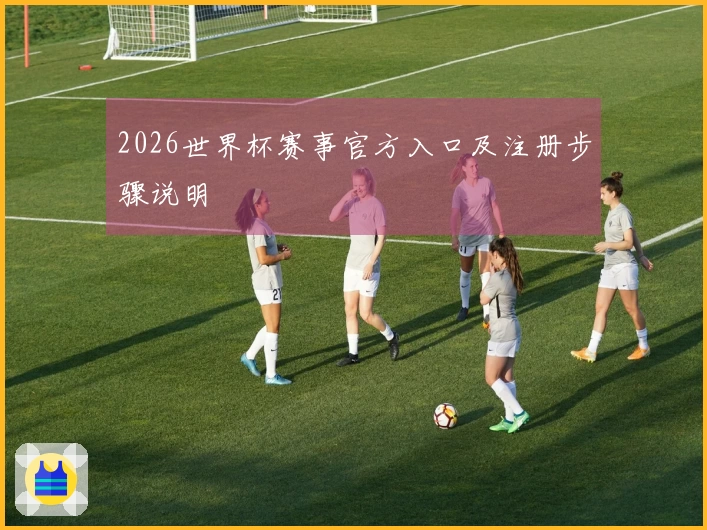2026世界杯赛事官方入口及注册步骤说明