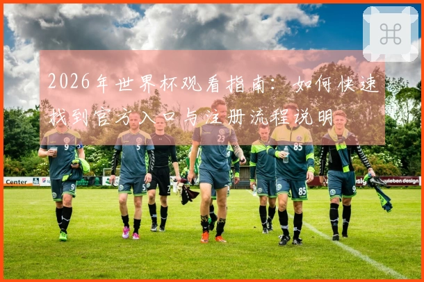 2026年世界杯观看指南：如何快速找到官方入口与注册流程说明