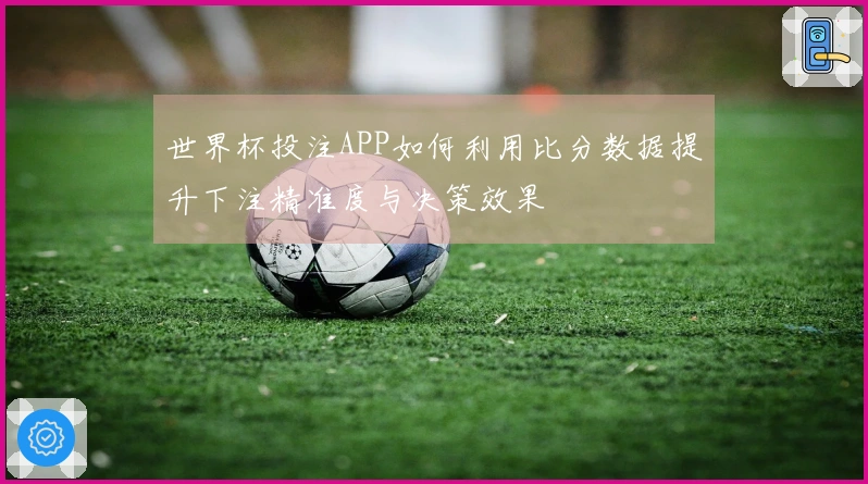 世界杯投注APP如何利用比分数据提升下注精准度与决策效果