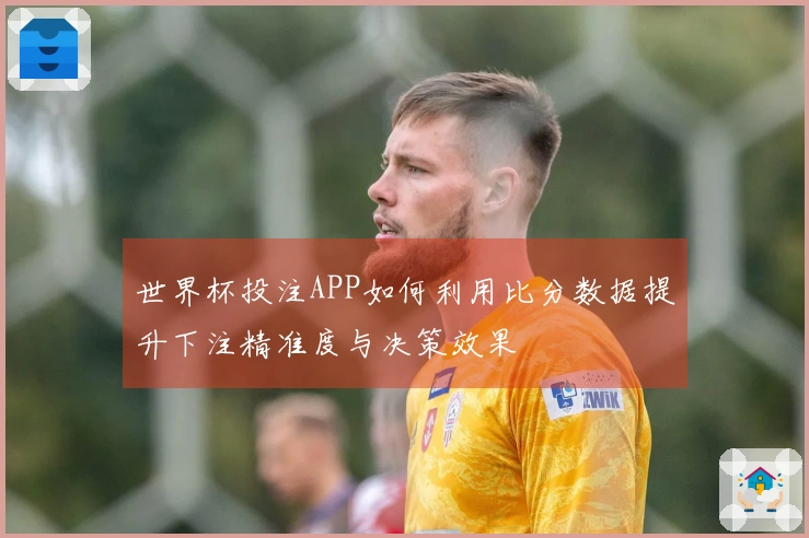 世界杯投注APP如何利用比分数据提升下注精准度与决策效果