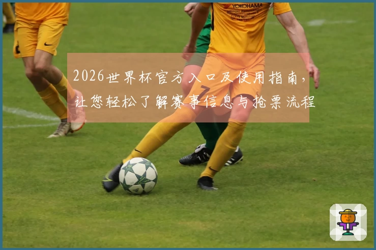 2026世界杯官方入口及使用指南，让您轻松了解赛事信息与抢票流程