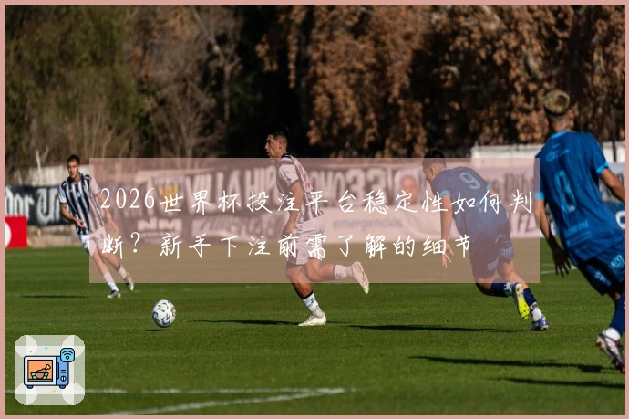 2026世界杯投注平台稳定性如何判断？新手下注前需了解的细节