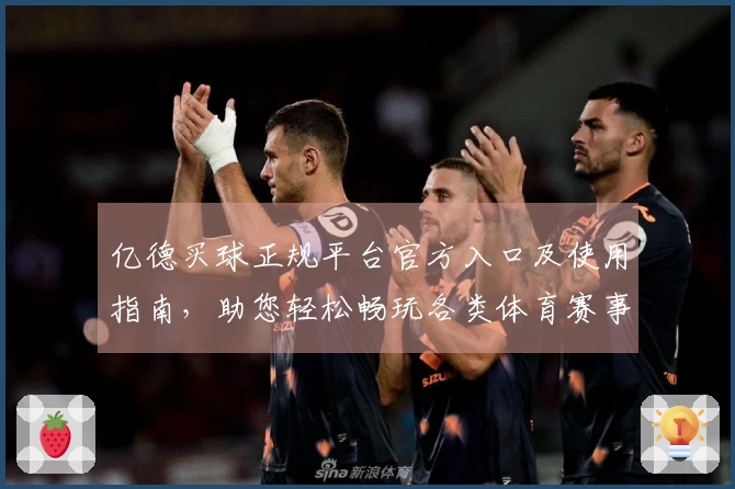 亿德买球正规平台官方入口及使用指南，助您轻松畅玩各类体育赛事