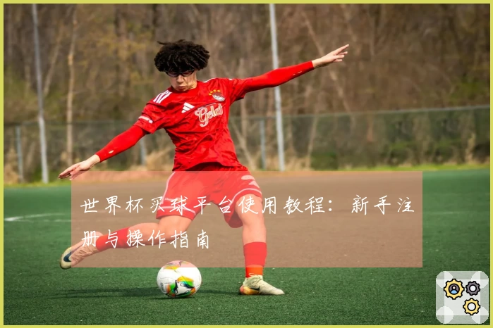 世界杯买球平台使用教程：新手注册与操作指南