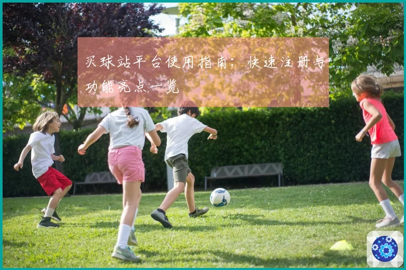 买球站平台使用指南：快速注册与功能亮点一览