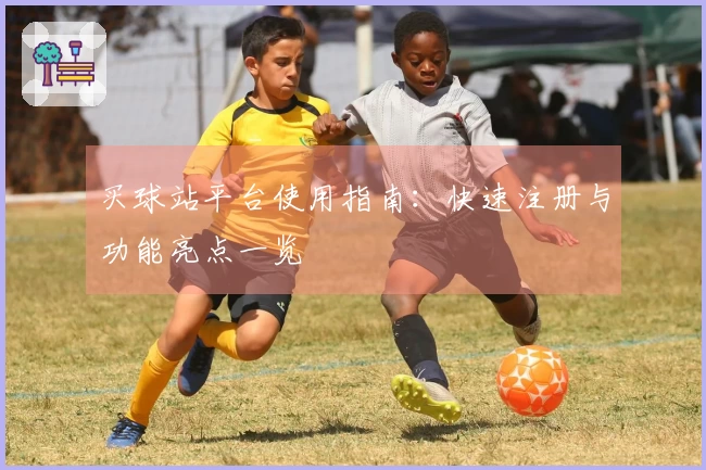 买球站平台使用指南：快速注册与功能亮点一览
