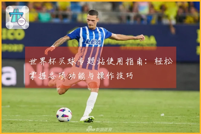 世界杯买球专题站使用指南：轻松掌握各项功能与操作技巧