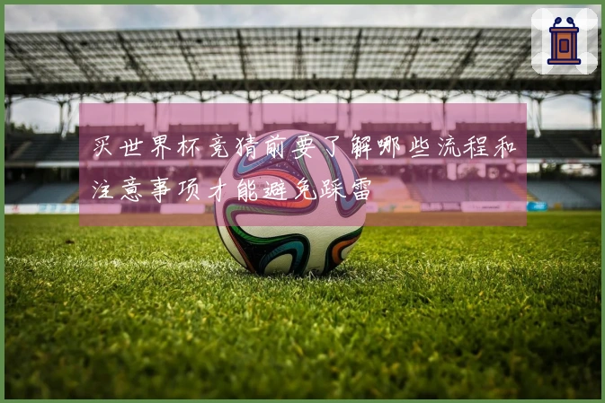 买世界杯竞猜前要了解哪些流程和注意事项才能避免踩雷