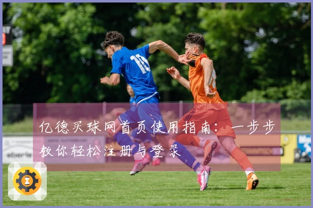 亿德买球网首页使用指南：一步步教你轻松注册与登录