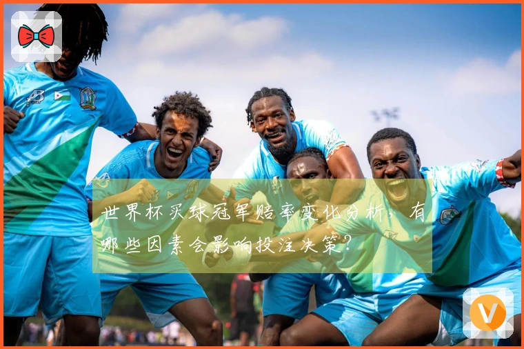世界杯买球冠军赔率变化分析，有哪些因素会影响投注决策？
