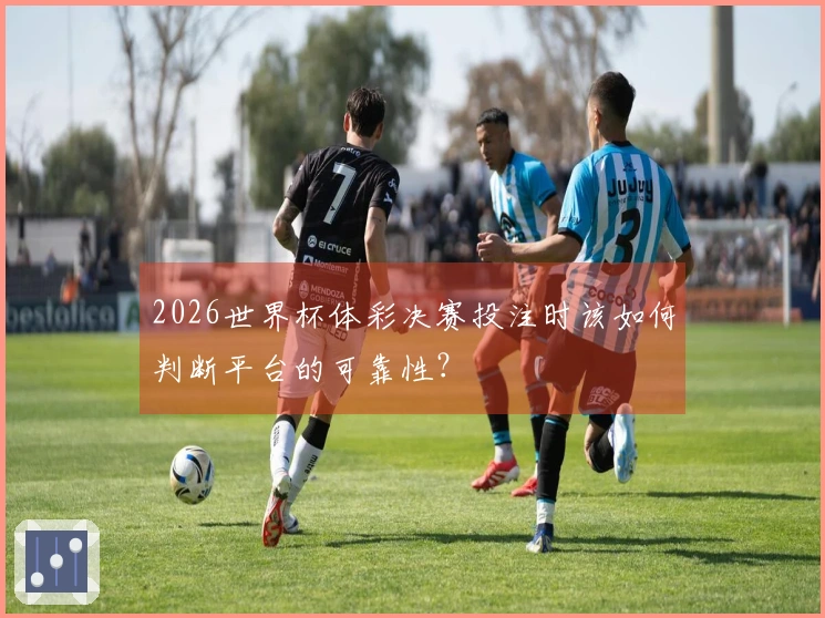 2026世界杯体彩决赛投注时该如何判断平台的可靠性？