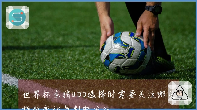 世界杯竞猜app选择时需要关注哪些指数变化与判断方法