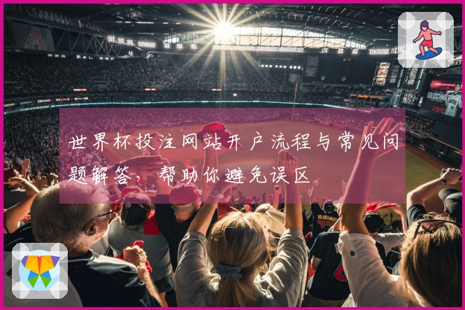 世界杯投注网站开户流程与常见问题解答，帮助你避免误区