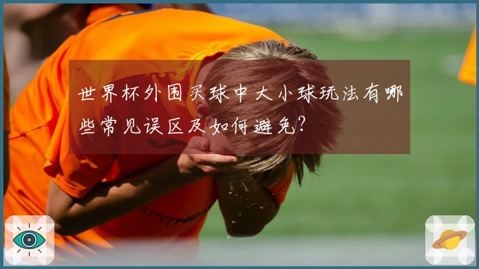 世界杯外围买球中大小球玩法有哪些常见误区及如何避免？