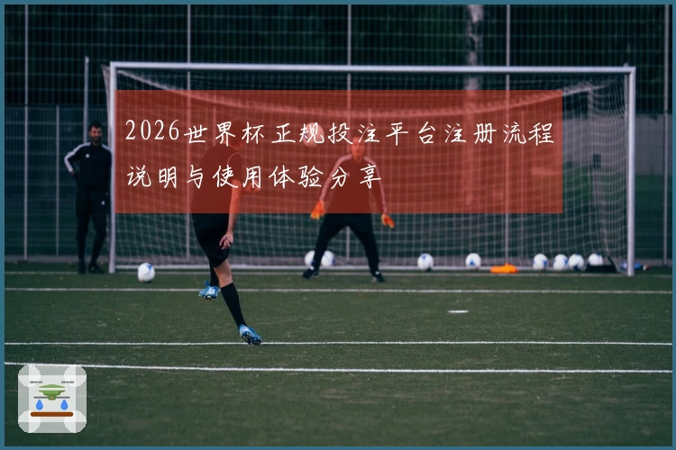 2026世界杯正规投注平台注册流程说明与使用体验分享